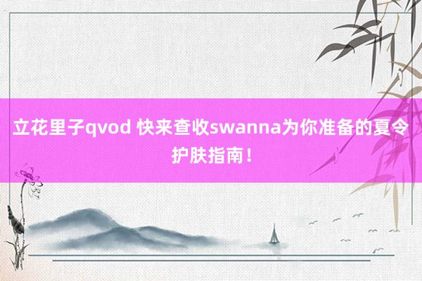 立花里子qvod 快来查收swanna为你准备的夏令护肤指南！