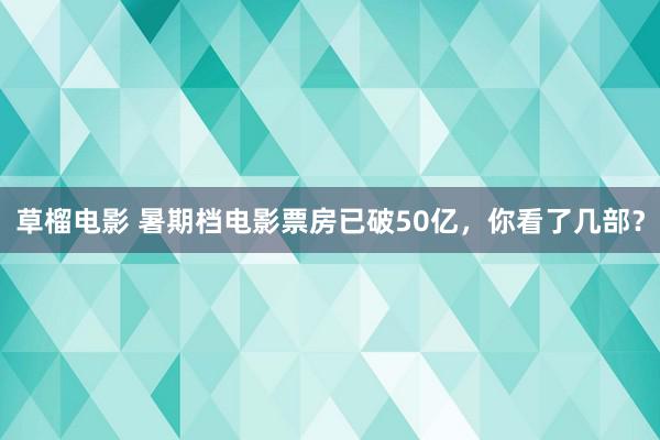 草榴电影 暑期档电影票房已破50亿，你看了几部？