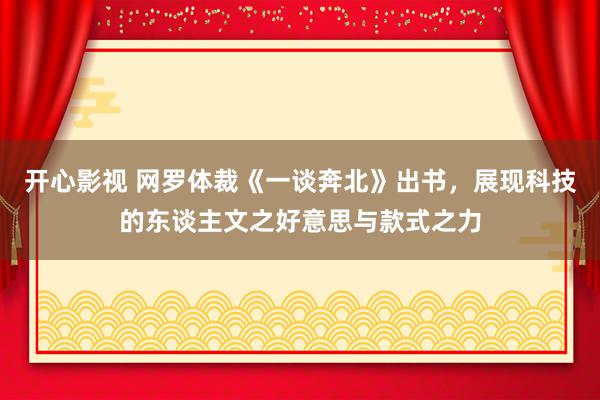 开心影视 网罗体裁《一谈奔北》出书，展现科技的东谈主文之好意思与款式之力