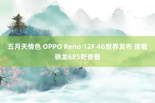 五月天情色 OPPO Reno 12F 4G世界发布 搭载骁龙685贬责器