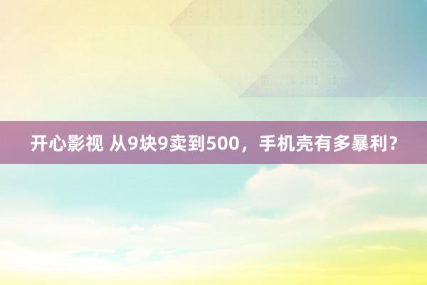 开心影视 从9块9卖到500，手机壳有多暴利？