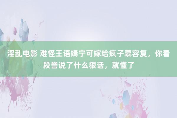 淫乱电影 难怪王语嫣宁可嫁给疯子慕容复，你看段誉说了什么狠话，就懂了