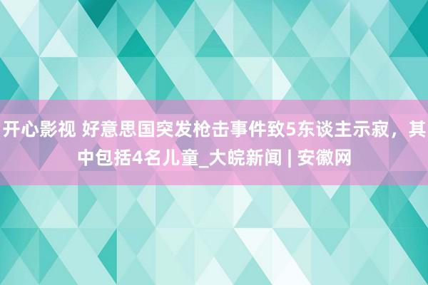 开心影视 好意思国突发枪击事件致5东谈主示寂，其中包括4名儿童_大皖新闻 | 安徽网