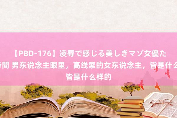 【PBD-176】凌辱で感じる美しきマゾ女優たち8時間 男东说念主眼里，高线索的女东说念主，皆是什么样的