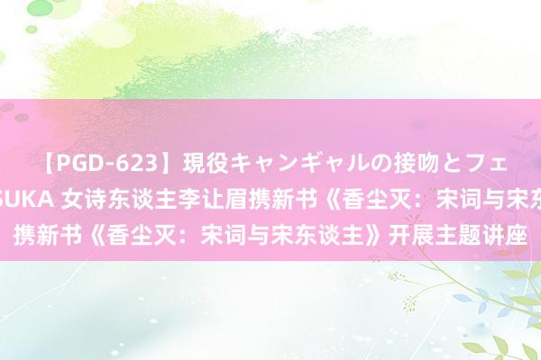 【PGD-623】現役キャンギャルの接吻とフェラチオとセックス ASUKA 女诗东谈主李让眉携新书《香尘灭：宋词与宋东谈主》开展主题讲座