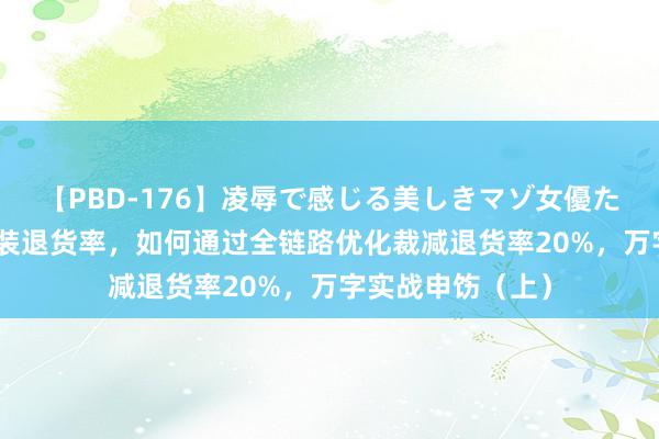 【PBD-176】凌辱で感じる美しきマゾ女優たち8時間 决战女装退货率，如何通过全链路优化裁减退货率20%，万字实战申饬（上）