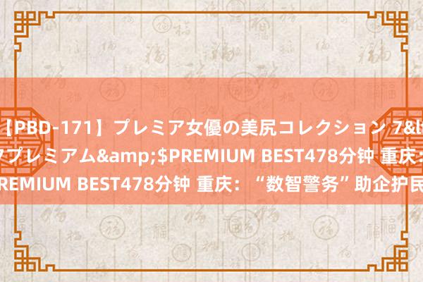 【PBD-171】プレミア女優の美尻コレクション 7</a>2012-11-07プレミアム&$PREMIUM BEST478分钟 重庆：“数智警务”助企护民