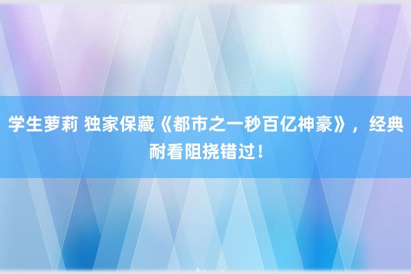 学生萝莉 独家保藏《都市之一秒百亿神豪》，经典耐看阻挠错过！