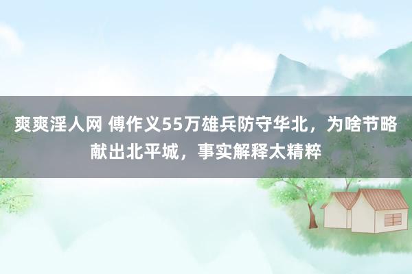 爽爽淫人网 傅作义55万雄兵防守华北，为啥节略献出北平城，事实解释太精粹