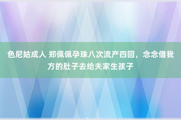 色尼姑成人 郑佩佩孕珠八次流产四回，念念借我方的肚子去给夫家生孩子