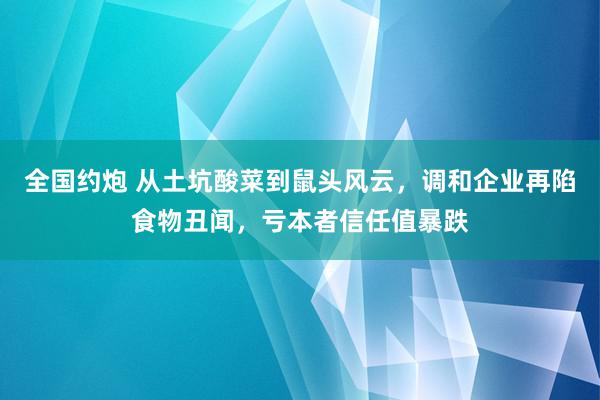 全国约炮 从土坑酸菜到鼠头风云，调和企业再陷食物丑闻，亏本者信任值暴跌