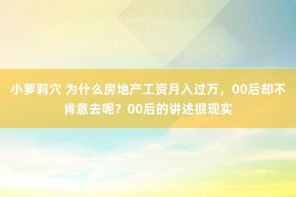 小萝莉穴 为什么房地产工资月入过万，00后却不肯意去呢？00后的讲述很现实