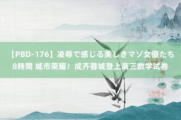 【PBD-176】凌辱で感じる美しきマゾ女優たち8時間 城市荣耀！成齐蓉城登上高三数学试卷