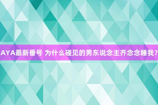 AYA最新番号 为什么碰见的男东说念主齐念念睡我？