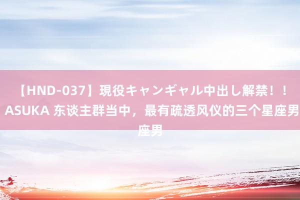 【HND-037】現役キャンギャル中出し解禁！！ ASUKA 东谈主群当中，最有疏透风仪的三个星座男