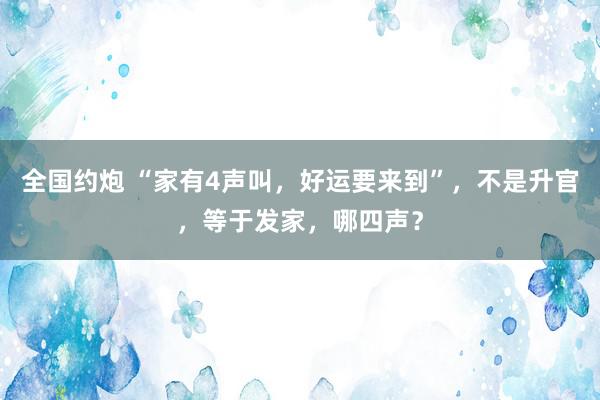 全国约炮 “家有4声叫，好运要来到”，不是升官，等于发家，哪四声？