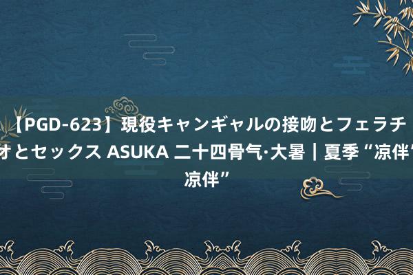 【PGD-623】現役キャンギャルの接吻とフェラチオとセックス ASUKA 二十四骨气·大暑｜夏季“凉伴”