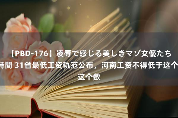 【PBD-176】凌辱で感じる美しきマゾ女優たち8時間 31省最低工资轨范公布，河南工资不得低于这个数