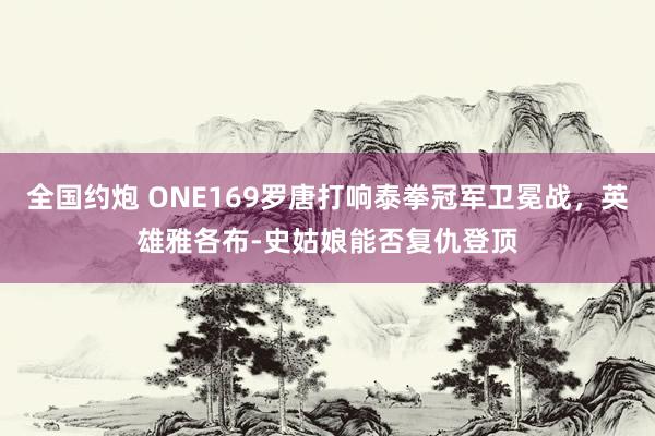 全国约炮 ONE169罗唐打响泰拳冠军卫冕战，英雄雅各布-史姑娘能否复仇登顶