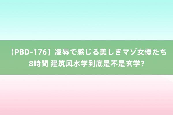 【PBD-176】凌辱で感じる美しきマゾ女優たち8時間 建筑风水学到底是不是玄学？