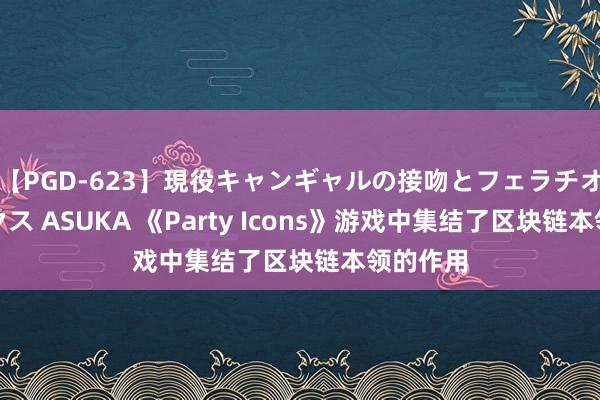 【PGD-623】現役キャンギャルの接吻とフェラチオとセックス ASUKA 《Party Icons》游戏中集结了区块链本领的作用