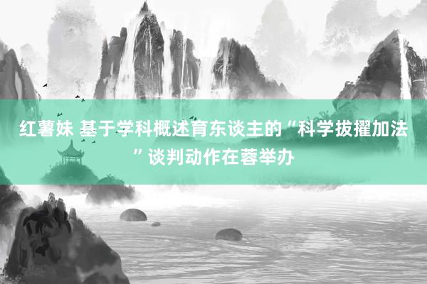 红薯妹 基于学科概述育东谈主的“科学拔擢加法”谈判动作在蓉举办