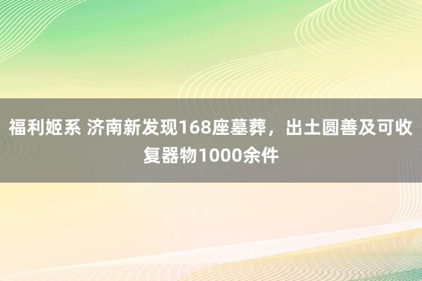 福利姬系 济南新发现168座墓葬，出土圆善及可收复器物1000余件