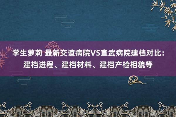 学生萝莉 最新交谊病院VS宣武病院建档对比：建档进程、建档材料、建档产检相貌等