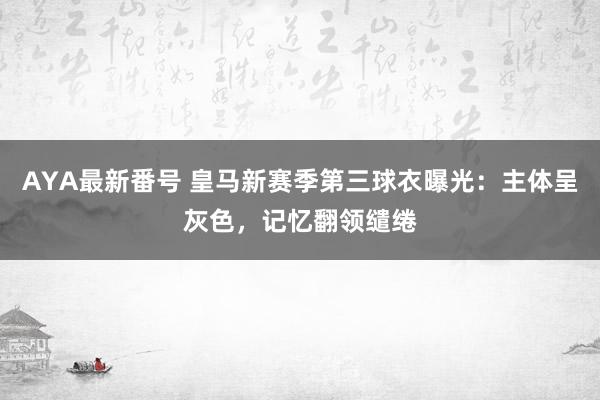 AYA最新番号 皇马新赛季第三球衣曝光：主体呈灰色，记忆翻领缱绻