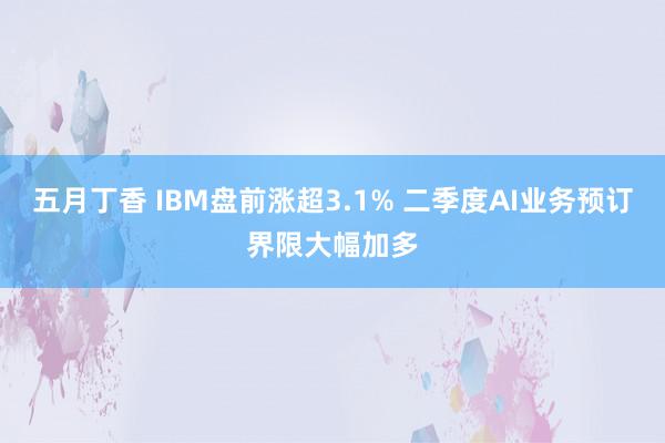 五月丁香 IBM盘前涨超3.1% 二季度AI业务预订界限大幅加多