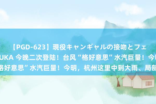 【PGD-623】現役キャンギャルの接吻とフェラチオとセックス ASUKA 今晚二次登陆！台风“格好意思”水汽巨量！今明，杭州这里中到大雨、局部暴雨