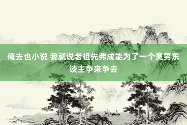 俺去也小说 我就说老祖先弗成能为了一个臭男东谈主争来争去