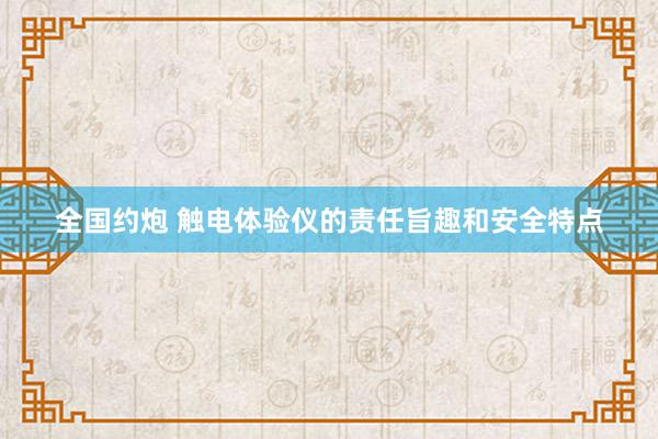 全国约炮 触电体验仪的责任旨趣和安全特点