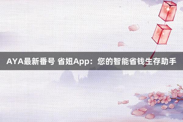 AYA最新番号 省妞App：您的智能省钱生存助手