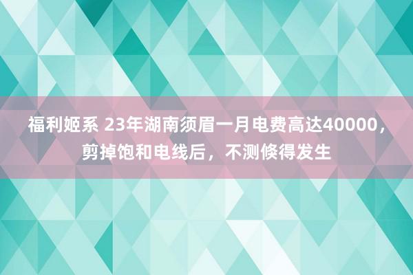 福利姬系 23年湖南须眉一月电费高达40000，剪掉饱和电线后，不测倏得发生