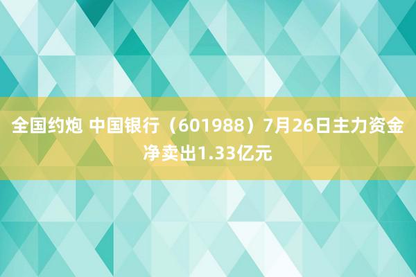 全国约炮 中国银行（601988）7月26日主力资金净卖出1.33亿元