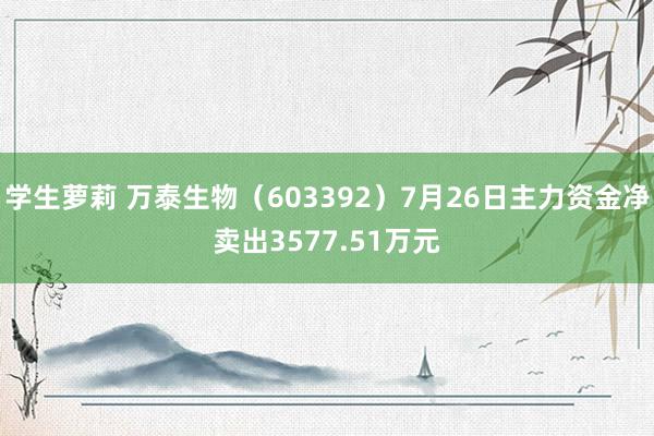 学生萝莉 万泰生物（603392）7月26日主力资金净卖出3577.51万元