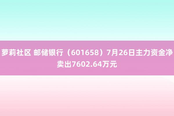 萝莉社区 邮储银行（601658）7月26日主力资金净卖出7602.64万元