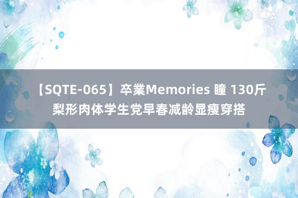 【SQTE-065】卒業Memories 瞳 130斤梨形肉体学生党早春减龄显瘦穿搭