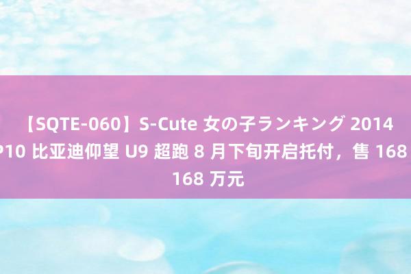 【SQTE-060】S-Cute 女の子ランキング 2014 TOP10 比亚迪仰望 U9 超跑 8 月下旬开启托付，售 168 万元