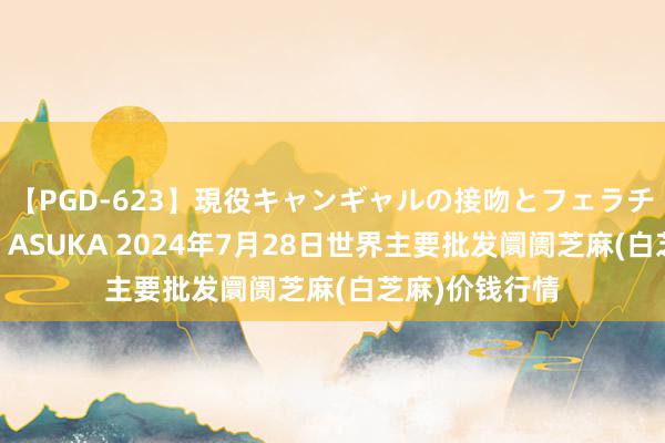 【PGD-623】現役キャンギャルの接吻とフェラチオとセックス ASUKA 2024年7月28日世界主要批发阛阓芝麻(白芝麻)价钱行情