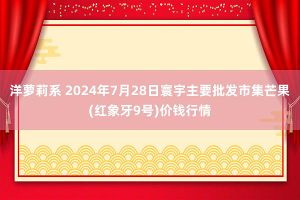 洋萝莉系 2024年7月28日寰宇主要批发市集芒果(红象牙9号)价钱行情