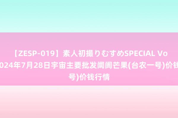 【ZESP-019】素人初撮りむすめSPECIAL Vol.3 2024年7月28日宇宙主要批发阛阓芒果(台农一号)价钱行情