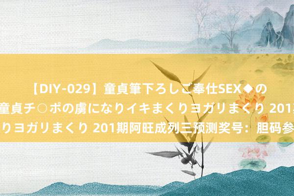 【DIY-029】童貞筆下ろしご奉仕SEX◆のはずが媚薬で一転！！童貞チ○ポの虜になりイキまくりヨガリまくり 201期阿旺成列三预测奖号：胆码参考