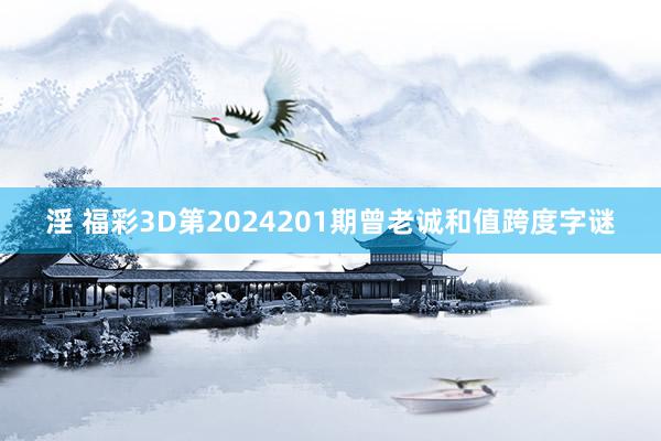 淫 福彩3D第2024201期曾老诚和值跨度字谜