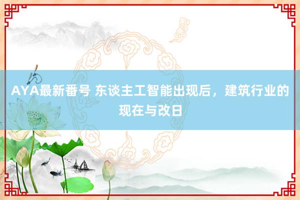 AYA最新番号 东谈主工智能出现后，建筑行业的现在与改日