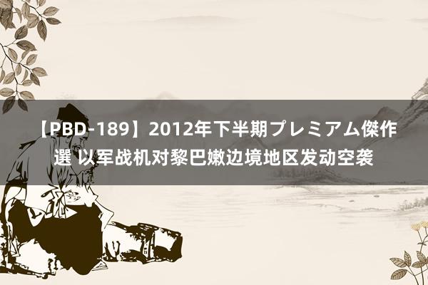 【PBD-189】2012年下半期プレミアム傑作選 以军战机对黎巴嫩边境地区发动空袭