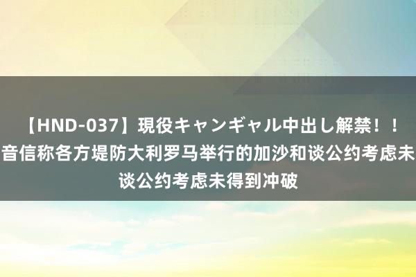 【HND-037】現役キャンギャル中出し解禁！！ ASUKA 音信称各方堤防大利罗马举行的加沙和谈公约考虑未得到冲破