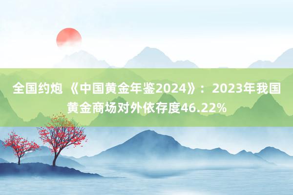 全国约炮 《中国黄金年鉴2024》：2023年我国黄金商场对外依存度46.22%