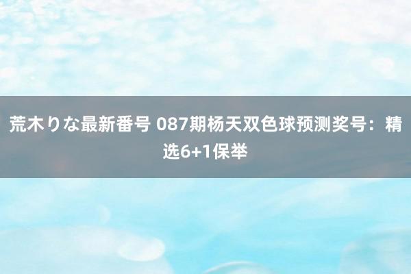 荒木りな最新番号 087期杨天双色球预测奖号：精选6+1保举